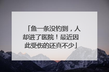鱼一条没钓到，人却进了医院！最近因此受伤的还真不少